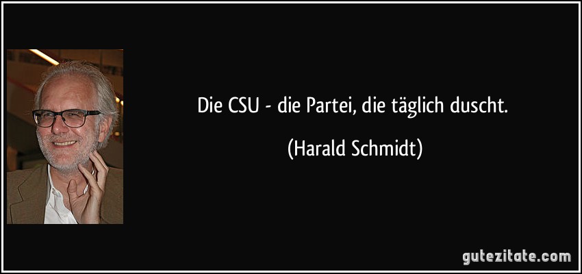 Die CSU - die Partei, die täglich duscht. (Harald Schmidt)