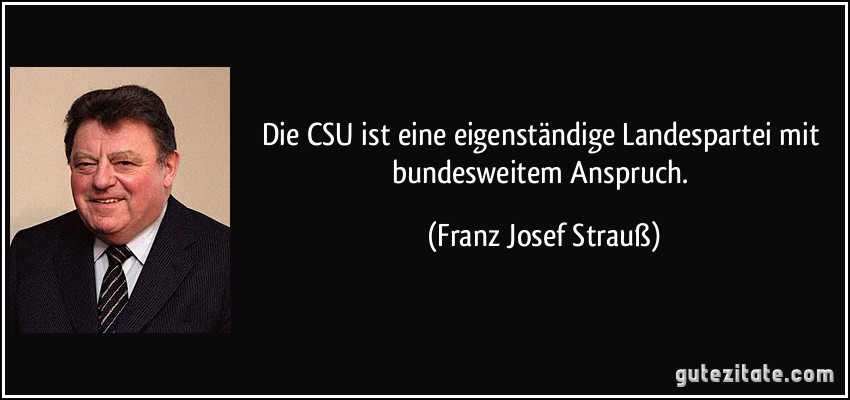 Die CSU ist eine eigenständige Landespartei mit bundesweitem Anspruch. (Franz Josef Strauß)