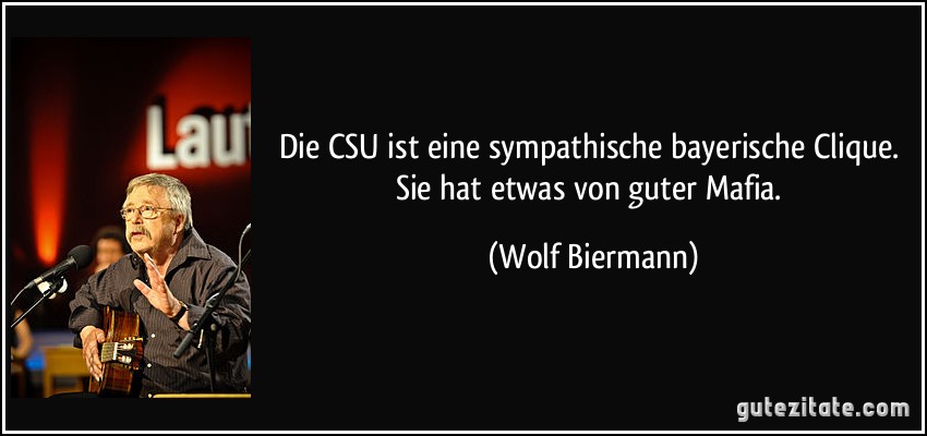 Die CSU ist eine sympathische bayerische Clique. Sie hat etwas von guter Mafia. (Wolf Biermann)