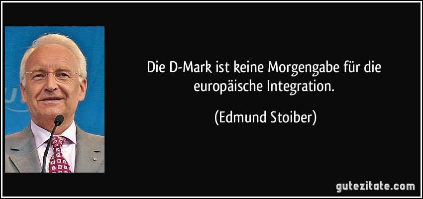 Die D-Mark ist keine Morgengabe für die europäische Integration. (Edmund Stoiber)