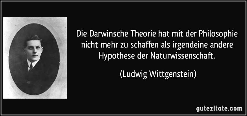 Die Darwinsche Theorie hat mit der Philosophie nicht mehr zu schaffen als irgendeine andere Hypothese der Naturwissenschaft. (Ludwig Wittgenstein)