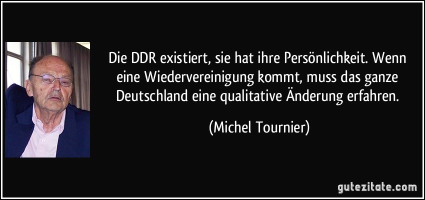 Die DDR existiert, sie hat ihre Persönlichkeit. Wenn eine Wiedervereinigung kommt, muss das ganze Deutschland eine qualitative Änderung erfahren. (Michel Tournier)