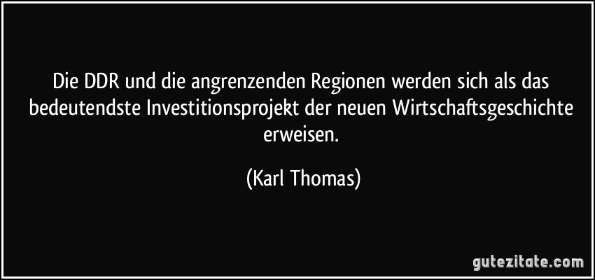 Die DDR und die angrenzenden Regionen werden sich als das bedeutendste Investitionsprojekt der neuen Wirtschaftsgeschichte erweisen. (Karl Thomas)