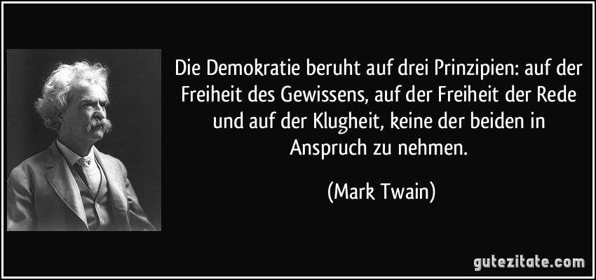 Die Demokratie beruht auf drei Prinzipien: auf der Freiheit des Gewissens, auf der Freiheit der Rede und auf der Klugheit, keine der beiden in Anspruch zu nehmen. (Mark Twain)