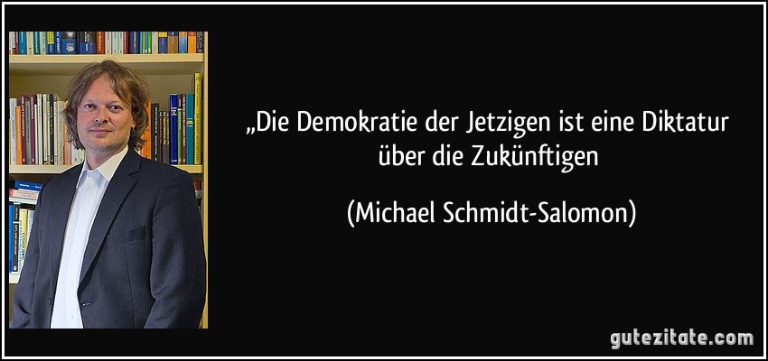 „Die Demokratie der Jetzigen ist eine Diktatur über die Zukünftigen (Michael Schmidt-Salomon)