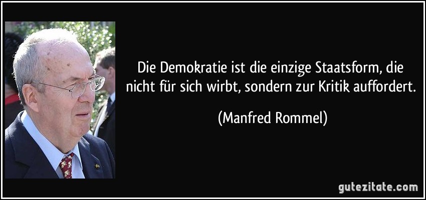 Die Demokratie ist die einzige Staatsform, die nicht für sich wirbt, sondern zur Kritik auffordert. (Manfred Rommel)