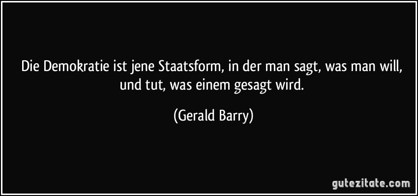 Die Demokratie ist jene Staatsform, in der man sagt, was man will, und tut, was einem gesagt wird. (Gerald Barry)