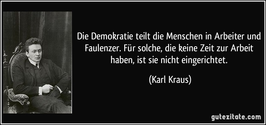 Die Demokratie teilt die Menschen in Arbeiter und Faulenzer. Für solche, die keine Zeit zur Arbeit haben, ist sie nicht eingerichtet. (Karl Kraus)