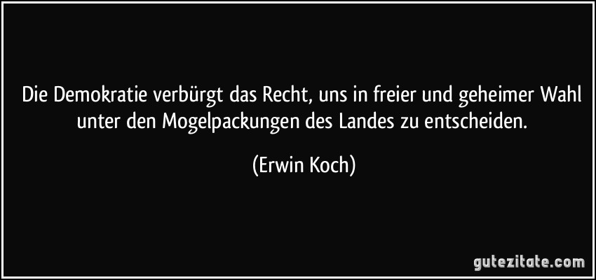 Die Demokratie verbürgt das Recht, uns in freier und geheimer Wahl unter den Mogelpackungen des Landes zu entscheiden. (Erwin Koch)