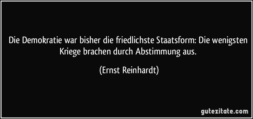 Die Demokratie war bisher die friedlichste Staatsform: Die wenigsten Kriege brachen durch Abstimmung aus. (Ernst Reinhardt)