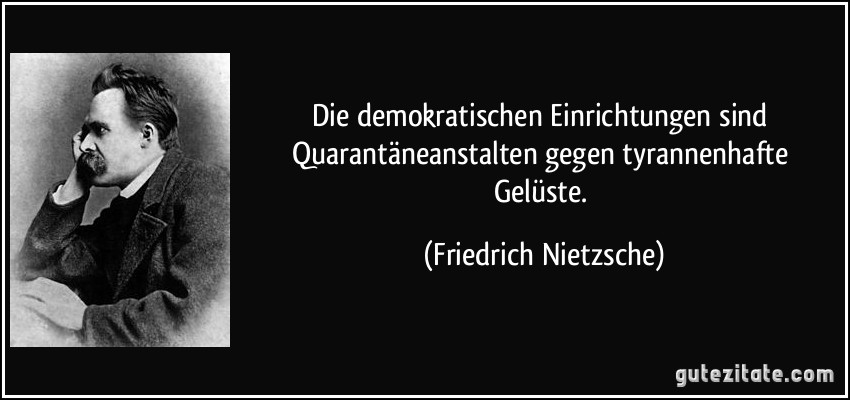 Die demokratischen Einrichtungen sind Quarantäneanstalten gegen tyrannenhafte Gelüste. (Friedrich Nietzsche)