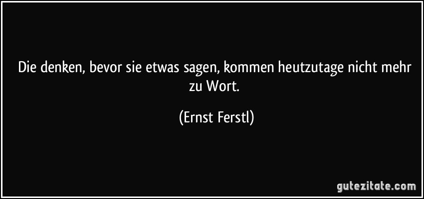 Die denken, bevor sie etwas sagen, kommen heutzutage nicht mehr zu Wort. (Ernst Ferstl)