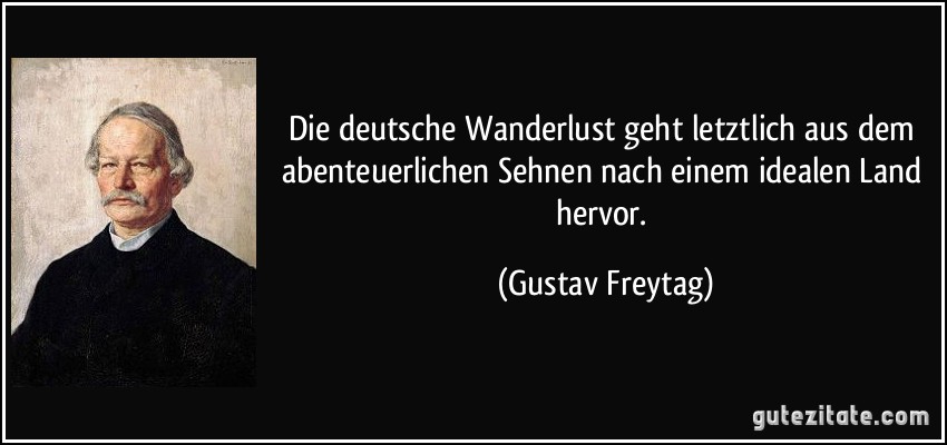Die deutsche Wanderlust geht letztlich aus dem abenteuerlichen Sehnen nach einem idealen Land hervor. (Gustav Freytag)