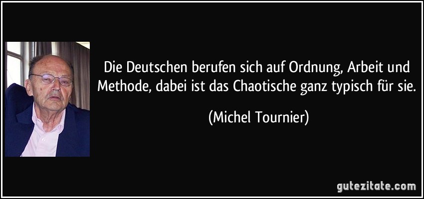 Die Deutschen berufen sich auf Ordnung, Arbeit und Methode, dabei ist das Chaotische ganz typisch für sie. (Michel Tournier)