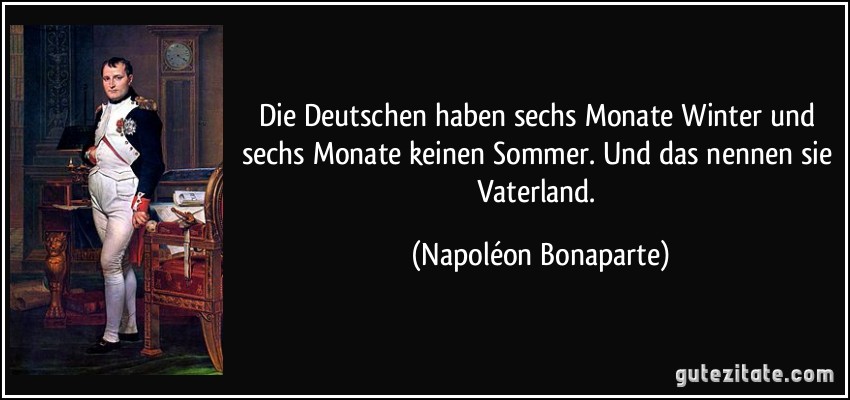Die Deutschen haben sechs Monate Winter und sechs Monate keinen Sommer. Und das nennen sie Vaterland. (Napoléon Bonaparte)