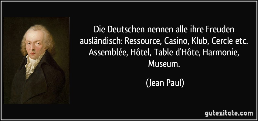 Die Deutschen nennen alle ihre Freuden ausländisch: Ressource, Casino, Klub, Cercle etc. Assemblée, Hôtel, Table d'Hôte, Harmonie, Museum. (Jean Paul)