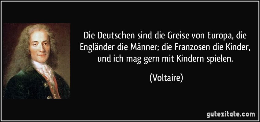 Die Deutschen sind die Greise von Europa, die Engländer die Männer; die Franzosen die Kinder, und ich mag gern mit Kindern spielen. (Voltaire)