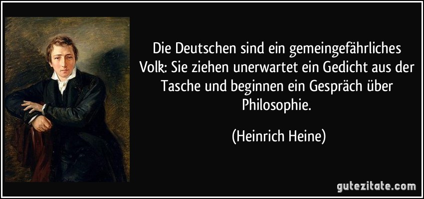 Die Deutschen sind ein gemeingefährliches Volk: Sie ziehen unerwartet ein Gedicht aus der Tasche und beginnen ein Gespräch über Philosophie. (Heinrich Heine)