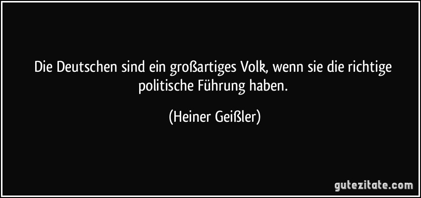 Die Deutschen sind ein großartiges Volk, wenn sie die richtige politische Führung haben. (Heiner Geißler)