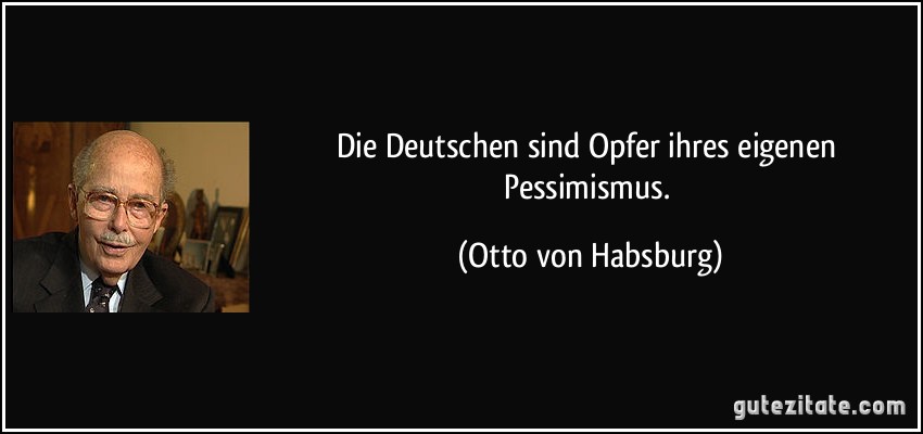 Die Deutschen sind Opfer ihres eigenen Pessimismus. (Otto von Habsburg)