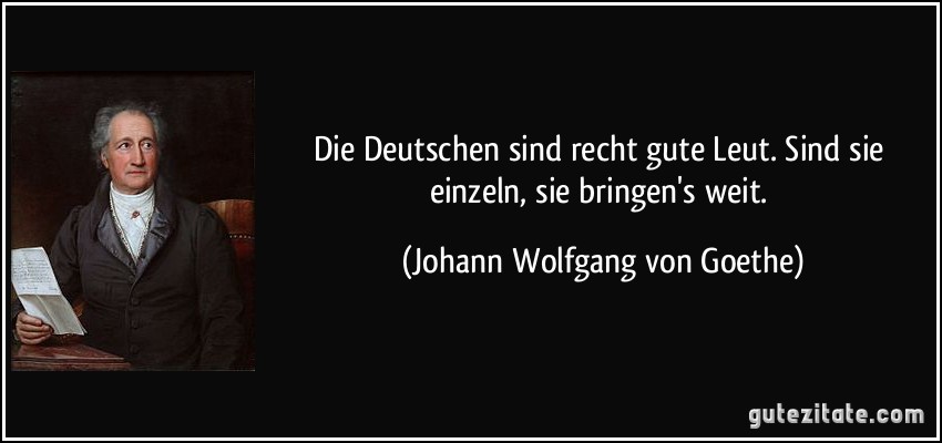 Die Deutschen sind recht gute Leut. Sind sie einzeln, sie bringen's weit. (Johann Wolfgang von Goethe)