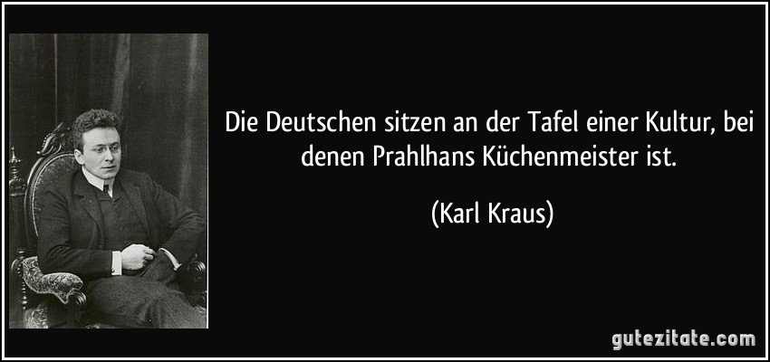 Die Deutschen sitzen an der Tafel einer Kultur, bei denen Prahlhans Küchenmeister ist. (Karl Kraus)