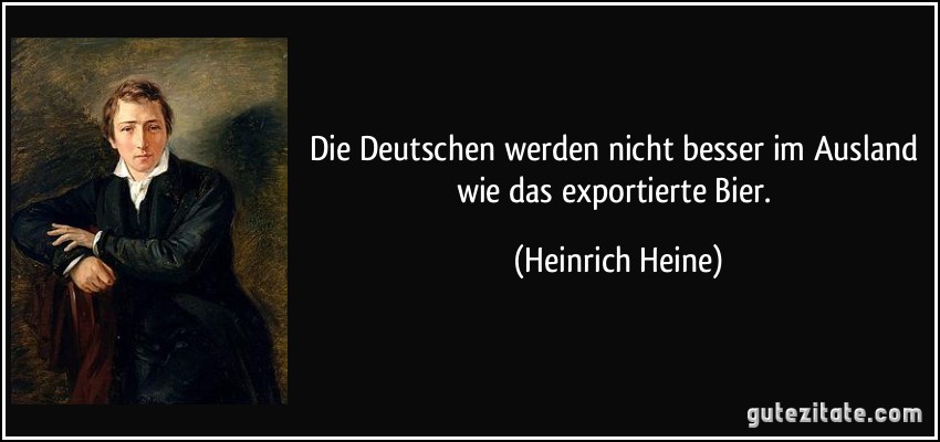 Die Deutschen werden nicht besser im Ausland wie das exportierte Bier. (Heinrich Heine)