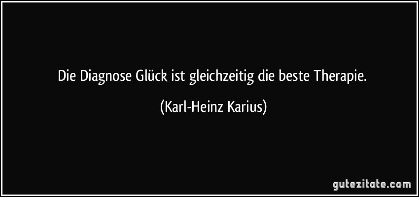 Die Diagnose Glück ist gleichzeitig die beste Therapie. (Karl-Heinz Karius)