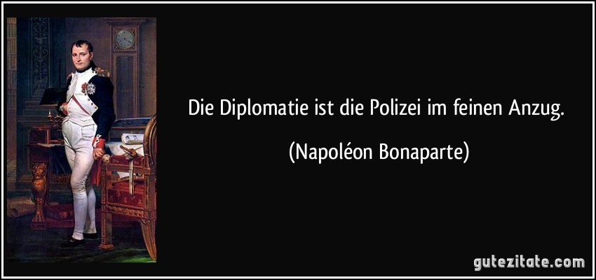 Die Diplomatie ist die Polizei im feinen Anzug. (Napoléon Bonaparte)