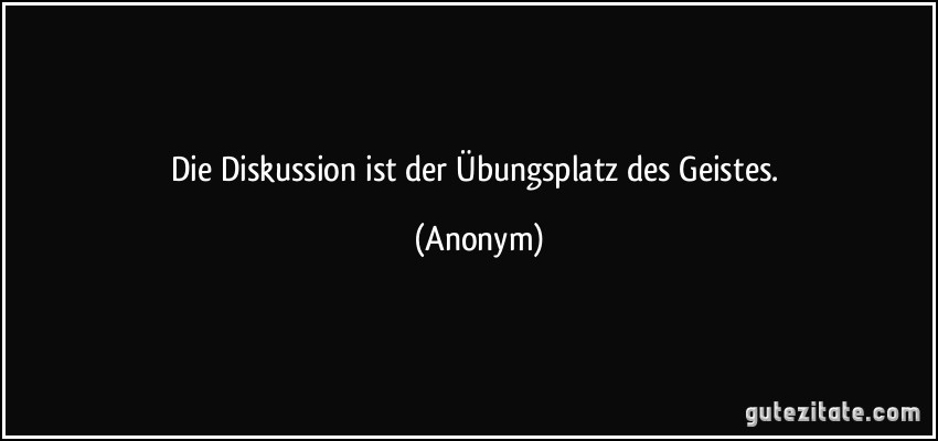 Die Diskussion ist der Übungsplatz des Geistes. (Anonym)