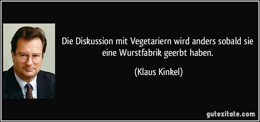 Die Diskussion mit Vegetariern wird anders sobald sie eine Wurstfabrik geerbt haben. (Klaus Kinkel)