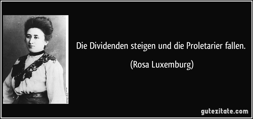 Die Dividenden steigen und die Proletarier fallen. (Rosa Luxemburg)