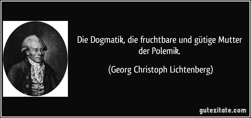Die Dogmatik, die fruchtbare und gütige Mutter der Polemik. (Georg Christoph Lichtenberg)
