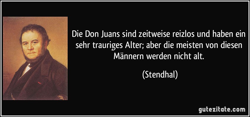 Die Don Juans sind zeitweise reizlos und haben ein sehr trauriges Alter; aber die meisten von diesen Männern werden nicht alt. (Stendhal)