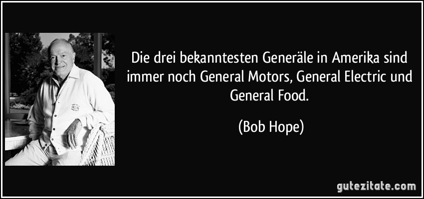 Die drei bekanntesten Generäle in Amerika sind immer noch General Motors, General Electric und General Food. (Bob Hope)