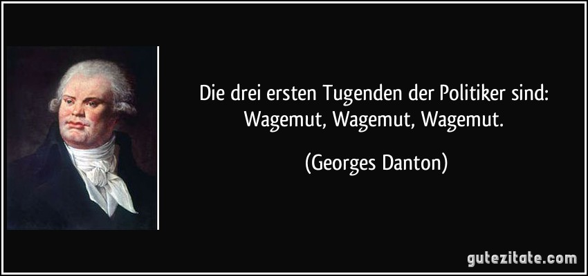 Die drei ersten Tugenden der Politiker sind: Wagemut, Wagemut, Wagemut. (Georges Danton)