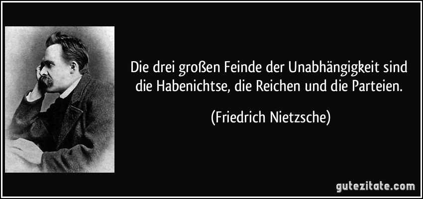 Die drei großen Feinde der Unabhängigkeit sind die Habenichtse, die Reichen und die Parteien. (Friedrich Nietzsche)