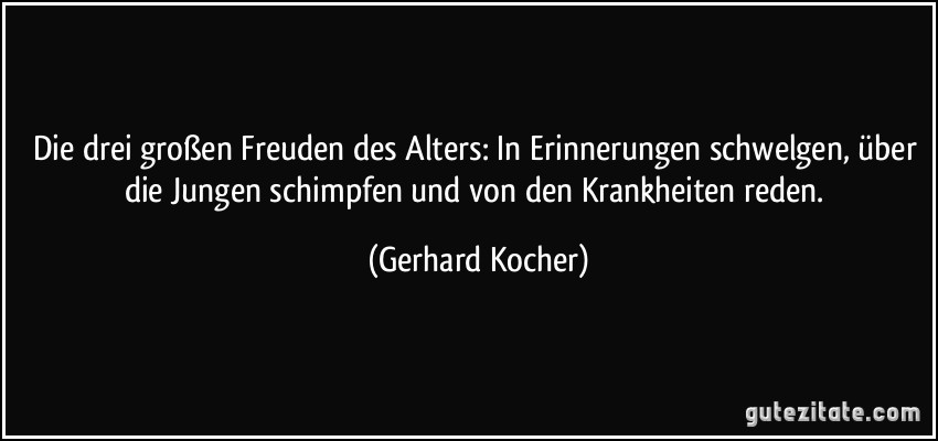 Die drei großen Freuden des Alters: In Erinnerungen schwelgen, über die Jungen schimpfen und von den Krankheiten reden. (Gerhard Kocher)