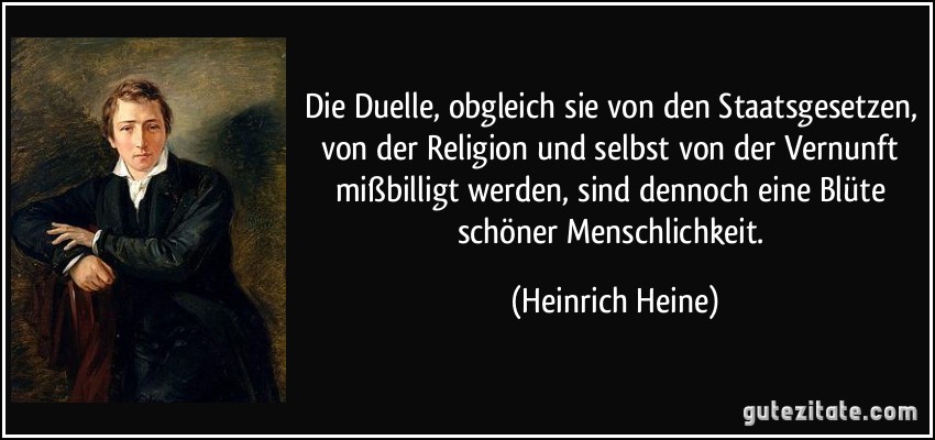 Die Duelle, obgleich sie von den Staatsgesetzen, von der Religion und selbst von der Vernunft mißbilligt werden, sind dennoch eine Blüte schöner Menschlichkeit. (Heinrich Heine)