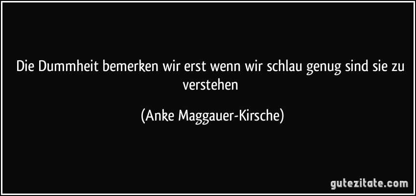 Die Dummheit bemerken wir erst wenn wir schlau genug sind sie zu verstehen (Anke Maggauer-Kirsche)