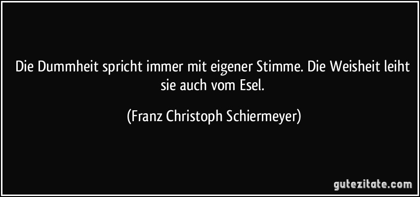 Die Dummheit spricht immer mit eigener Stimme. Die Weisheit leiht sie auch vom Esel. (Franz Christoph Schiermeyer)