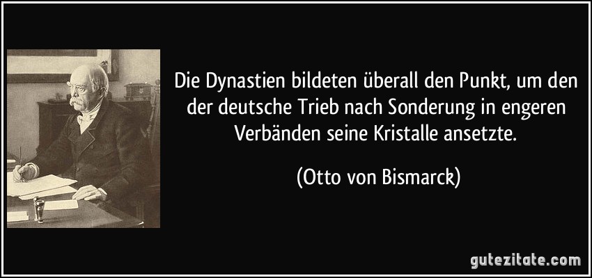 Die Dynastien bildeten überall den Punkt, um den der deutsche Trieb nach Sonderung in engeren Verbänden seine Kristalle ansetzte. (Otto von Bismarck)