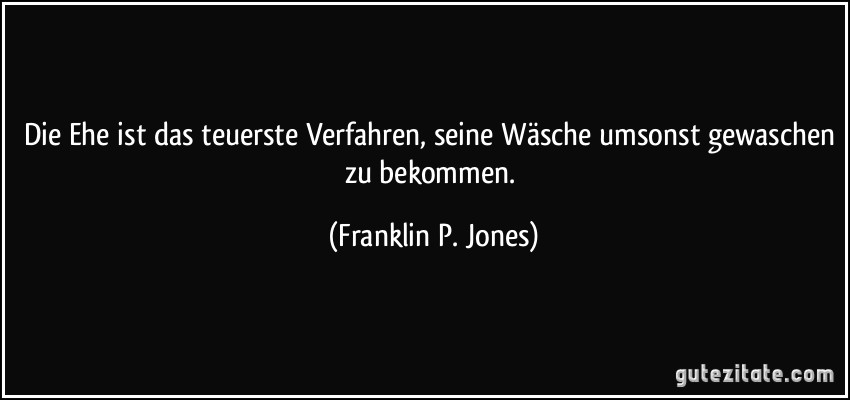 Die Ehe ist das teuerste Verfahren, seine Wäsche umsonst gewaschen zu bekommen. (Franklin P. Jones)