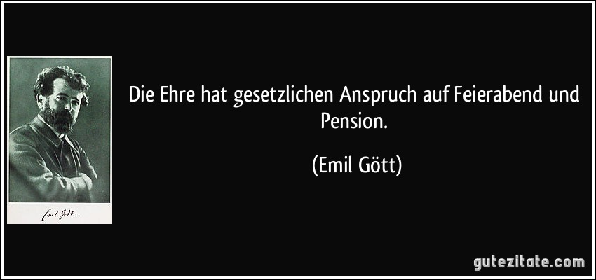 Die Ehre hat gesetzlichen Anspruch auf Feierabend und Pension. (Emil Gött)