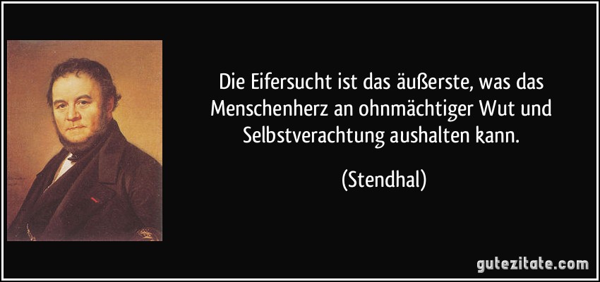 Die Eifersucht ist das äußerste, was das Menschenherz an ohnmächtiger Wut und Selbstverachtung aushalten kann. (Stendhal)