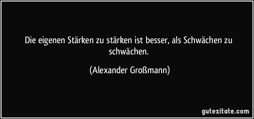 Die eigenen Stärken zu stärken ist besser, als Schwächen zu schwächen. (Alexander Großmann)