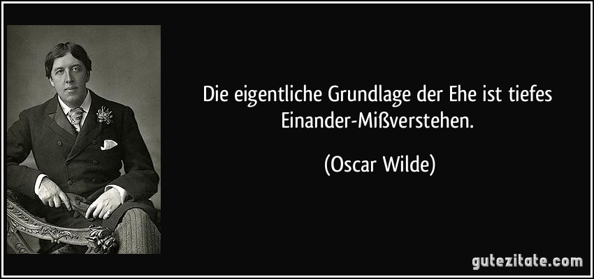 Die eigentliche Grundlage der Ehe ist tiefes Einander-Mißverstehen. (Oscar Wilde)