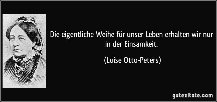 Die eigentliche Weihe für unser Leben erhalten wir nur in der Einsamkeit. (Luise Otto-Peters)