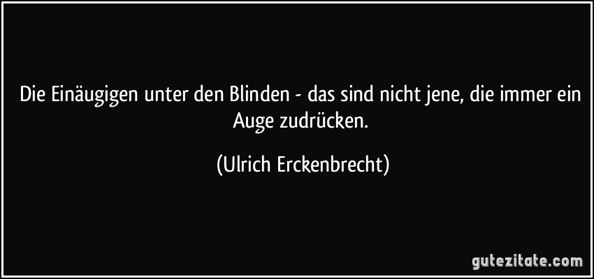 Die Einäugigen unter den Blinden - das sind nicht jene, die immer ein Auge zudrücken. (Ulrich Erckenbrecht)