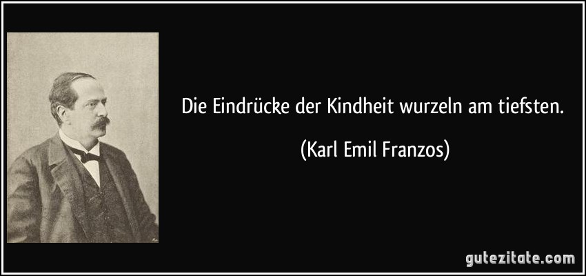 Die Eindrücke der Kindheit wurzeln am tiefsten. (Karl Emil Franzos)